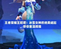 王者榮耀王昭君：冰雪女神的絕美崛起，帶你重溫輝煌