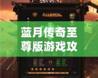 藍月傳奇至尊版游戲攻略：帶你走向巔峰的制勝之道