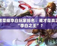 王者榮耀李白玩家排名：誰才是真正的“李白之王”？