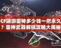 CF端游雷神多少錢一把永久？雷神武器解鎖攻略大揭秘！