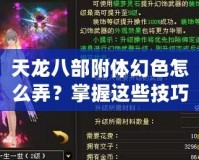 天龍八部附體幻色怎么弄？掌握這些技巧，輕松變身江湖傳奇！