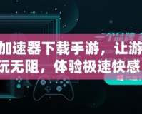 360加速器下載手游，讓游戲暢玩無阻，體驗(yàn)極速快感！