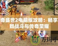 傳奇盛世2電腦版攻略：暢享極致戰(zhàn)斗與傳奇榮耀