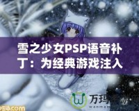 雪之少女PSP語音補?。簽榻?jīng)典游戲注入全新生命