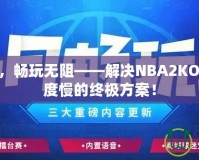 提速加速，暢玩無阻——解決NBA2KOL2下載速度慢的終極方案！