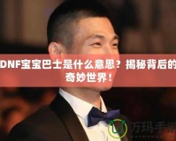 DNF寶寶巴士是什么意思？揭秘背后的奇妙世界！