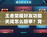 王者榮耀好友功能關(guān)閉怎么回事？背后的真相揭曉！