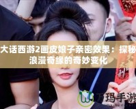 大話西游2畫(huà)皮娘子親密效果：探秘浪漫奇緣的奇妙變化