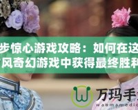 步步驚心游戲攻略：如何在這款古風(fēng)奇幻游戲中獲得最終勝利？