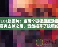 《LOL動畫片：當兩個狐貍原版動畫的馬賽克去掉之后，竟然揭開了隱藏的真相！》