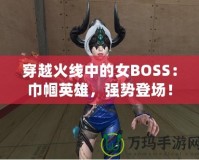 穿越火線中的女BOSS：巾幗英雄，強(qiáng)勢登場！