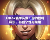 LOLS2賽季頭像：你的獨(dú)特標(biāo)識，彰顯個性與榮耀