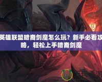 英雄聯(lián)盟暗裔劍魔怎么玩？新手必看攻略，輕松上手暗裔劍魔