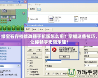 綠寶石存檔修改器手機(jī)版怎么用？掌握這些技巧，讓你暢享無限樂趣！