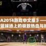 《NBA2014游戲中文版》——帶你體驗(yàn)籃球場上的極致熱血與挑戰(zhàn)！