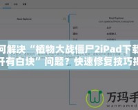 如何解決“植物大戰(zhàn)僵尸2iPad下載后打開(kāi)有白塊”問(wèn)題？快速修復(fù)技巧揭秘！