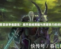 《魔獸背景故事誰最強(qiáng)？揭開巔峰英雄與黑暗勢力的終極對決》