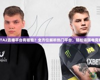 DOTA2直播平臺有哪些？全方位解析熱門平臺，輕松追隨電競精彩