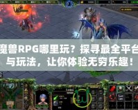 魔獸RPG哪里玩？探尋最全平臺與玩法，讓你體驗(yàn)無窮樂趣！