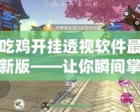 吃雞開掛透視軟件最新版——讓你瞬間掌控全場，游戲不再有難度