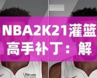 NBA2K21灌籃高手補(bǔ)?。航怄i極限操作，玩轉(zhuǎn)籃球新天地！