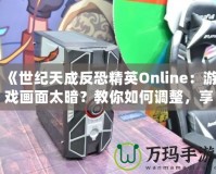 《世紀(jì)天成反恐精英Online：游戲畫面太暗？教你如何調(diào)整，享受極致游戲體驗(yàn)！》