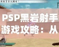 PSP黑巖射手游戲攻略：從新手到高手的終極指南