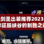 無極劍圣出裝推薦2023：帶你征服峽谷的制勝之道