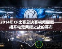 2014年CF比賽總決賽視頻回顧——揭開電競榮耀之戰(zhàn)的幕布