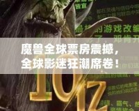 魔獸全球票房震撼，全球影迷狂潮席卷！