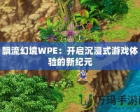 飄流幻境WPE：開啟沉浸式游戲體驗(yàn)的新紀(jì)元