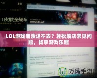 LOL游戲崩潰進(jìn)不去？輕松解決常見問題，暢享游戲樂趣