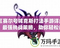 《賽爾號咤克斯打法手游詳解：最強(qiáng)挑戰(zhàn)策略，助你輕松擊敗咤克斯》