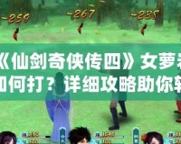 《仙劍奇?zhèn)b傳四》女蘿巖如何打？詳細攻略助你輕松擊敗強敵！