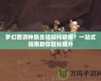 夢幻西游種族坐騎如何獲得？一站式指南助你輕松提升