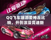 QQ飛車端游愛神丘比特，開創(chuàng)浪漫競速新紀(jì)元