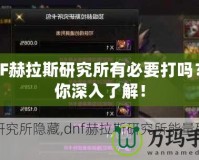 DNF赫拉斯研究所有必要打嗎？帶你深入了解！