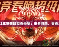 2022年英雄聯(lián)盟春季賽：王者歸來，青春激戰(zhàn)