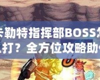 卡勒特指揮部BOSS怎么打？全方位攻略助你輕松挑戰(zhàn)