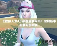 《模擬人生4》破解能聯(lián)網(wǎng)嗎？破解版本的利與弊解析