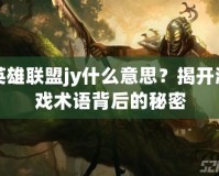 英雄聯(lián)盟jy什么意思？揭開游戲術(shù)語背后的秘密