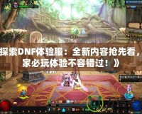 《探索DNF體驗(yàn)服：全新內(nèi)容搶先看，玩家必玩體驗(yàn)不容錯(cuò)過！》