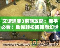 艾諾迪亞3前期攻略：新手必看！助你輕松闖蕩魔幻世界