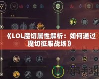 《LOL魔切屬性解析：如何通過魔切征服戰(zhàn)場》