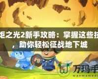 火炬之光2新手攻略：掌握這些技巧，助你輕松征戰(zhàn)地下城