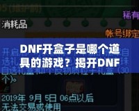 DNF開(kāi)盒子是哪個(gè)道具的游戲？揭開(kāi)DNF開(kāi)盒子的神秘面紗