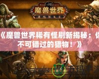 《魔獸世界稀有怪刷新揭秘：你不可錯過的獵物！》