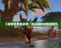 《魔獸世界頁巖獸：挑戰(zhàn)你的極限冒險》