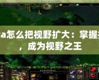 Dota怎么把視野擴大：掌握技巧，成為視野之王