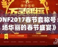 《DNF2017春節(jié)套稱號：一場華麗的春節(jié)盛宴》